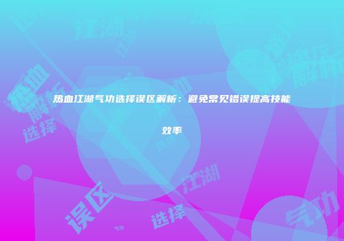 热血江湖气功选择误区解析：避免常见错误提高技能效率