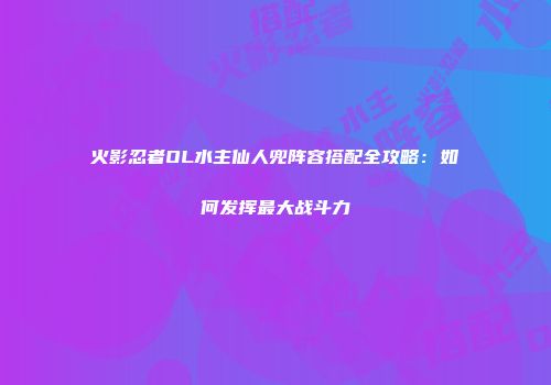 火影忍者OL水主仙人兜阵容搭配全攻略：如何发挥最大战斗力