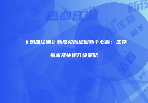 《热血江湖》新泫勃派地图新手必看：生存指南及快速升级策略