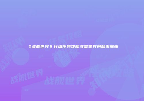 《战舰世界》行动任务攻略与皇家方舟知识解析