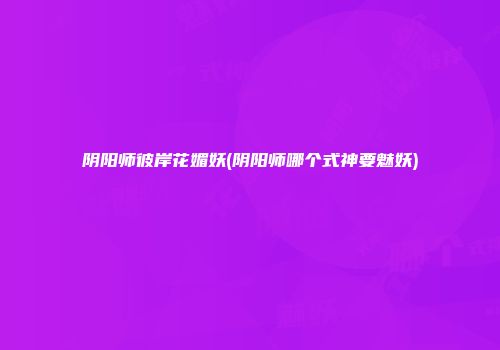 阴阳师彼岸花媚妖(阴阳师哪个式神要魅妖)
