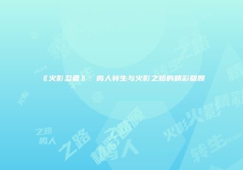 《火影忍者》：鸣人转生与火影之路的精彩回顾