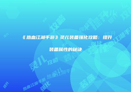 《热血江湖手游》灵儿装备强化攻略：提升装备属性的秘诀