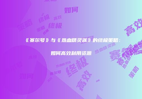 《赛尔号》与《热血精灵派》的终极策略：如何高效利用资源