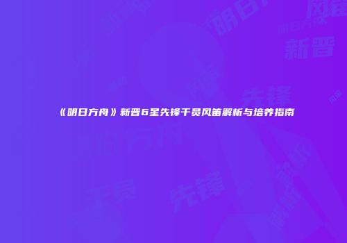 《明日方舟》新晋6星先锋干员风笛解析与培养指南