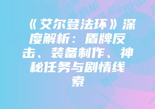 《艾尔登法环》深度解析：盾牌反击、装备制作、神秘任务与剧情线索