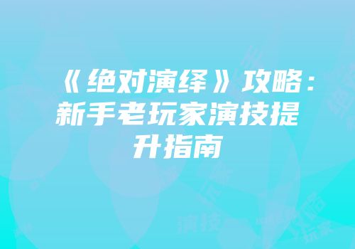 《绝对演绎》攻略：新手老玩家演技提升指南