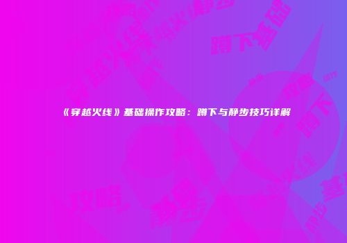 《穿越火线》基础操作攻略：蹲下与静步技巧详解