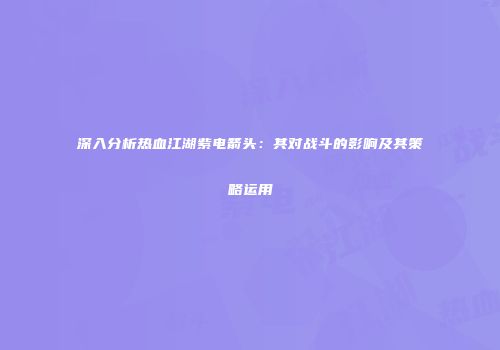 深入分析热血江湖紫电箭头：其对战斗的影响及其策略运用
