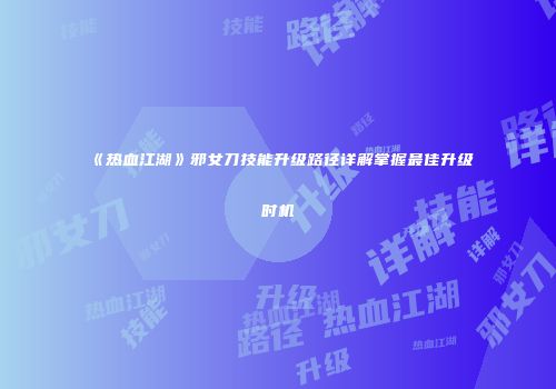 《热血江湖》邪女刀技能升级路径详解掌握最佳升级时机