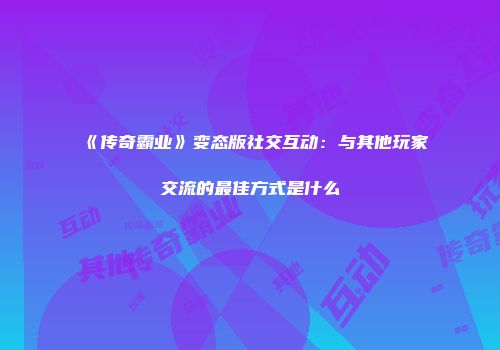 《传奇霸业》变态版社交互动:与其他玩家交流的最佳方式是什么