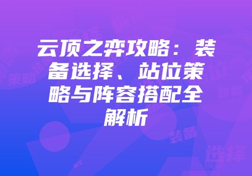 云顶之弈攻略：装备选择、站位策略与阵容搭配全解析