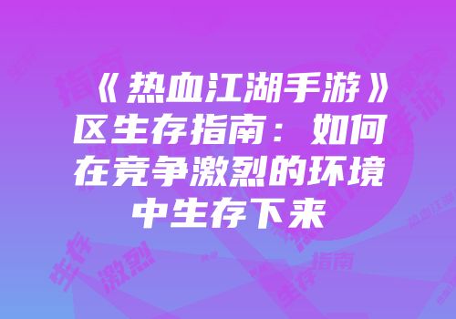《热血江湖手游》区生存指南:如何在竞争激烈的环境中生存下来