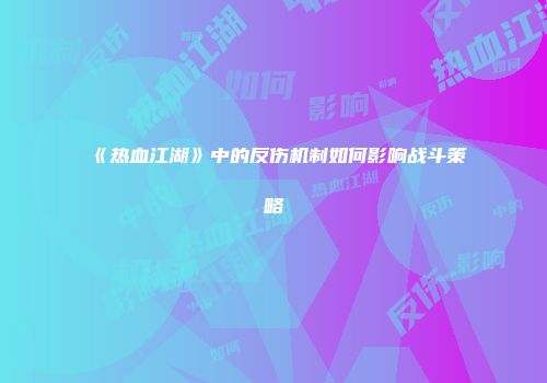 《热血江湖》中的反伤机制如何影响战斗策略