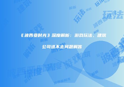 《波西亚时光》深度解析：游戏玩法、建筑公司进不去问题解答