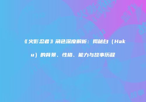 《火影忍者》角色深度解析：揭秘白（Haku）的背景、性格、能力与故事历程
