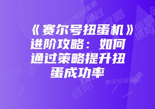 《赛尔号扭蛋机》进阶攻略：如何通过策略提升扭蛋成功率