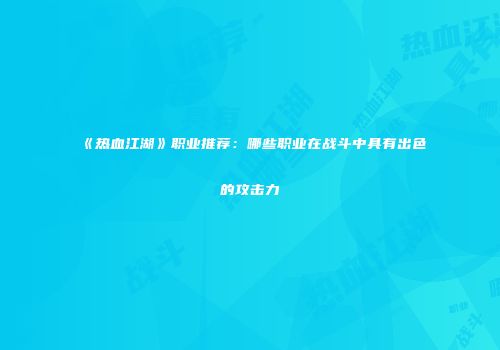 《热血江湖》职业推荐:哪些职业在战斗中具有出色的攻击力