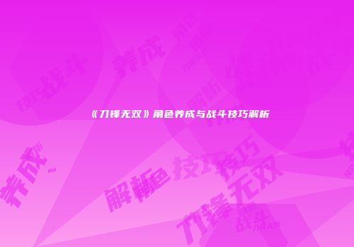 《刀锋无双》角色养成与战斗技巧解析