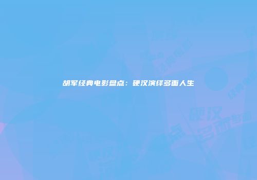 胡军经典电影盘点：硬汉演绎多面人生