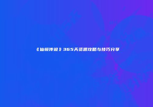 《仙镜传说》365天资源攻略与技巧分享