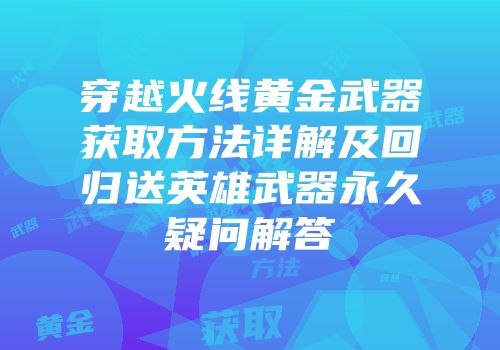 穿越火线黄金武器获取方法详解及回归送英雄武器永久疑问解答