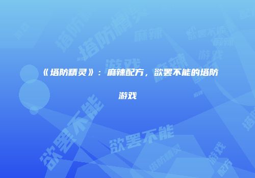 《塔防精灵》：麻辣配方，欲罢不能的塔防游戏