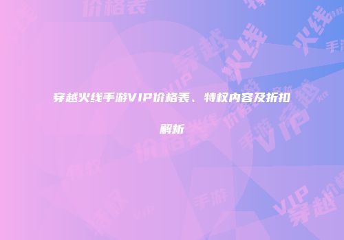 穿越火线手游VIP价格表、特权内容及折扣解析