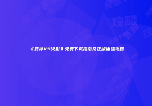 《死神VS火影》免费下载指南及正版体验攻略