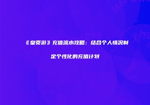 《皇页游》充值流水攻略：结合个人情况制定个性化的充值计划