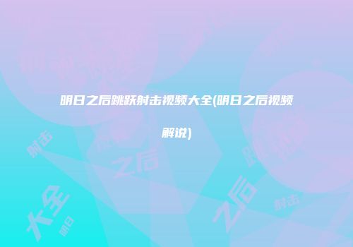 明日之后跳跃射击视频大全(明日之后视频解说)