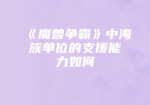 《魔兽争霸》中海族单位的支援能力如何