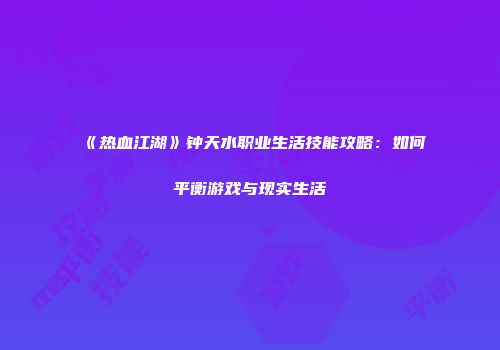 《热血江湖》钟天水职业生活技能攻略：如何平衡游戏与现实生活