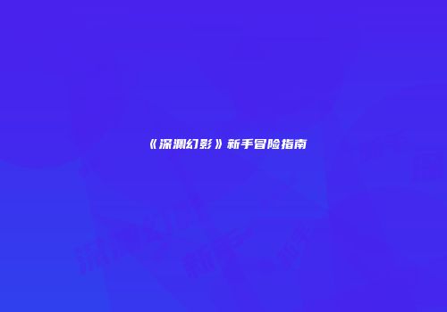 《深渊幻影》新手冒险指南
