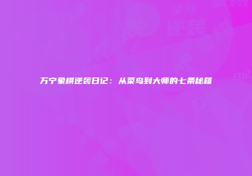 万宁象棋逆袭日记：从菜鸟到大师的七条秘籍