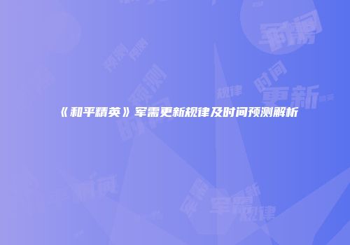 《和平精英》军需更新规律及时间预测解析