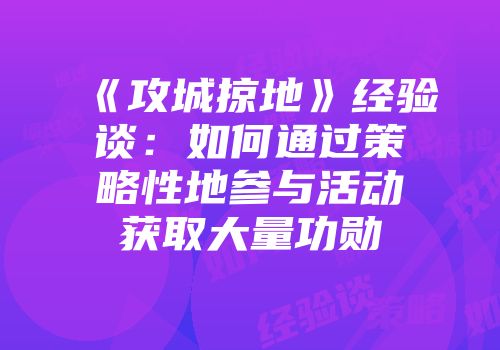 《攻城掠地》经验谈：如何通过策略性地参与活动获取大量功勋