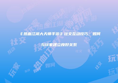 《热血江湖大天师手游》社交互动技巧：如何与玩家建立良好关系