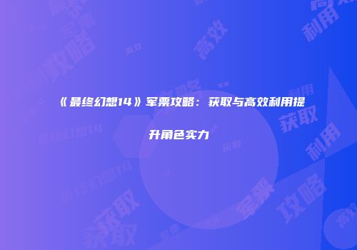 《最终幻想14》军票攻略：获取与高效利用提升角色实力