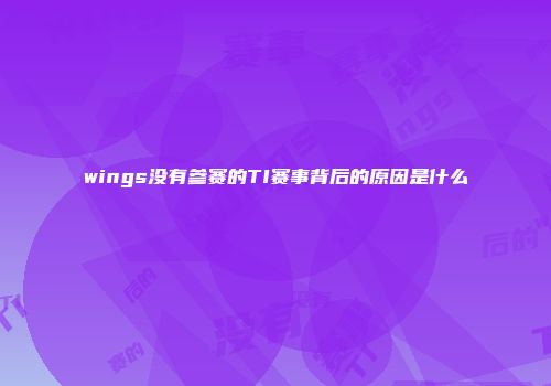 wings没有参赛的TI赛事背后的原因是什么