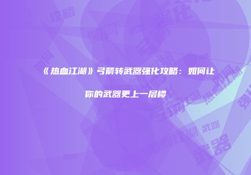《热血江湖》弓箭转武器强化攻略：如何让你的武器更上一层楼