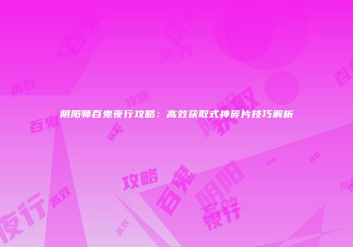 阴阳师百鬼夜行攻略：高效获取式神碎片技巧解析