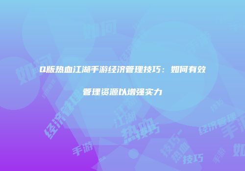 Q版热血江湖手游经济管理技巧：如何有效管理资源以增强实力