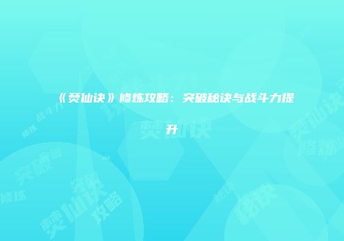 《焚仙诀》修炼攻略：突破秘诀与战斗力提升