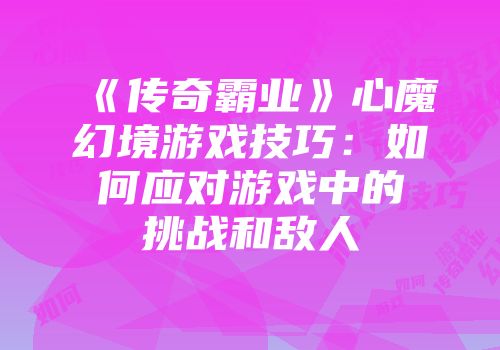 《传奇霸业》心魔幻境游戏技巧：如何应对游戏中的挑战和敌人