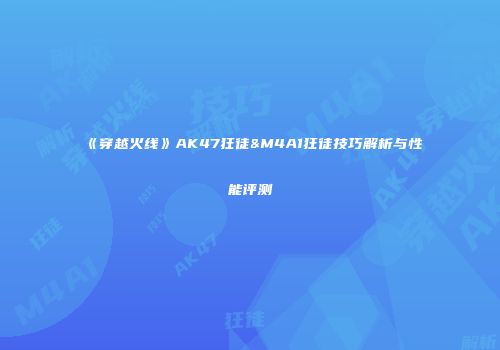 《穿越火线》AK47狂徒&M4A1狂徒技巧解析与性能评测