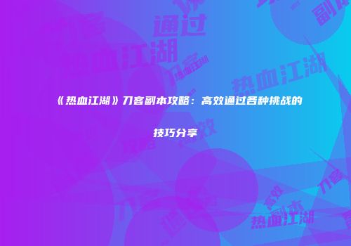 《热血江湖》刀客副本攻略：高效通过各种挑战的技巧分享