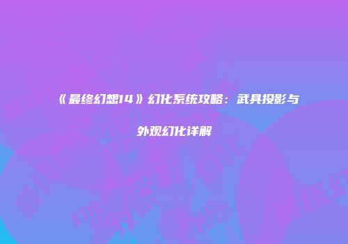 《最终幻想14》幻化系统攻略：武具投影与外观幻化详解