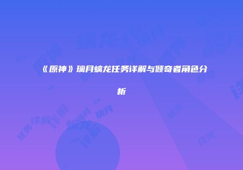 《原神》璃月螭龙任务详解与倾奇者角色分析
