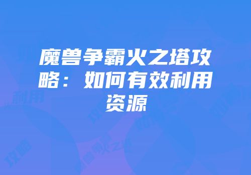 魔兽争霸火之塔攻略：如何有效利用资源